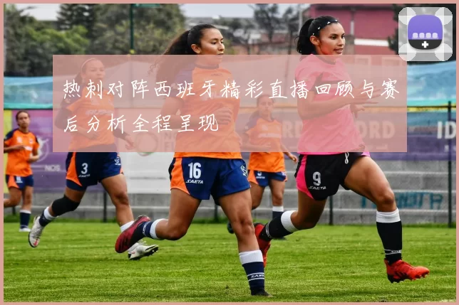 热刺对阵西班牙精彩直播回顾与赛后分析全程呈现