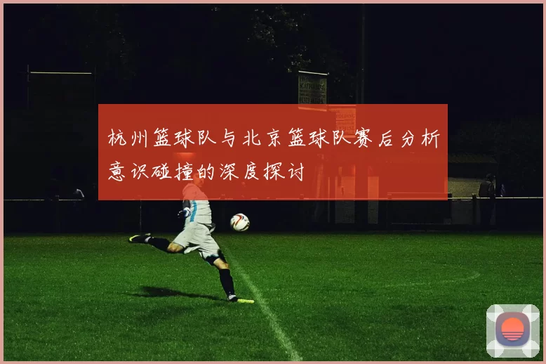 杭州篮球队与北京篮球队赛后分析意识碰撞的深度探讨