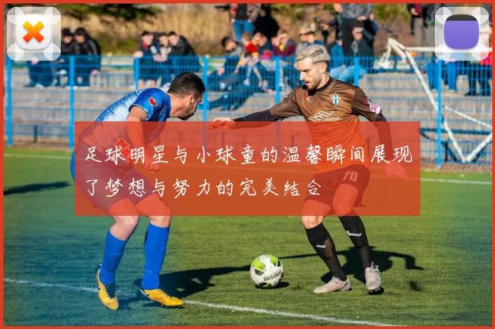 足球明星与小球童的温馨瞬间展现了梦想与努力的完美结合