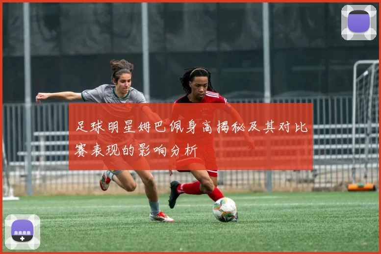 足球明星姆巴佩身高揭秘及其对比赛表现的影响分析