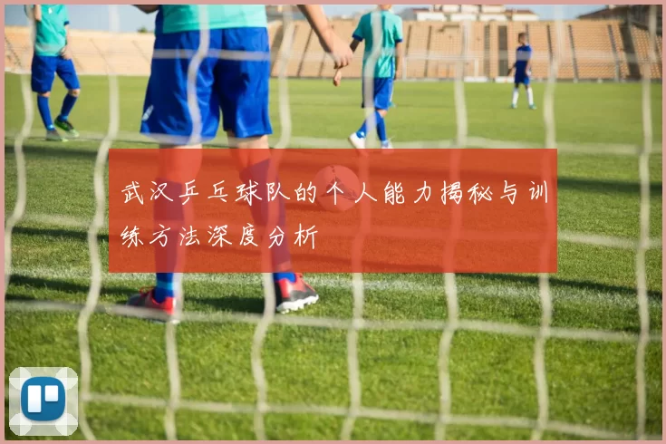 武汉乒乓球队的个人能力揭秘与训练方法深度分析