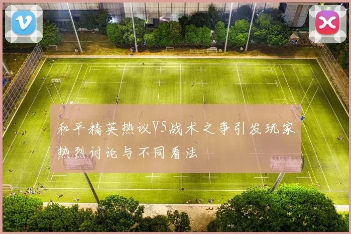 和平精英热议V5战术之争引发玩家热烈讨论与不同看法