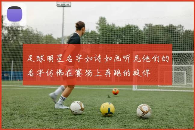 足球明星名字如诗如画听见他们的名字仿佛在赛场上奔跑的旋律
