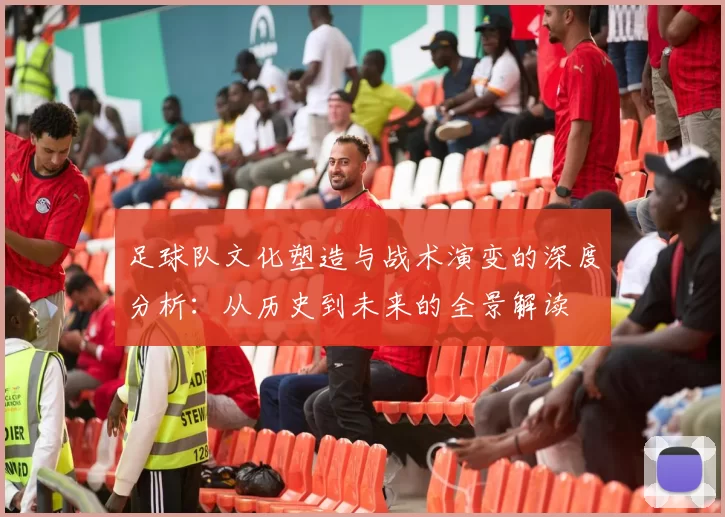足球队文化塑造与战术演变的深度分析：从历史到未来的全景解读