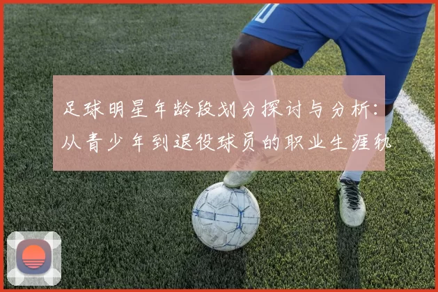 足球明星年龄段划分探讨与分析：从青少年到退役球员的职业生涯轨迹