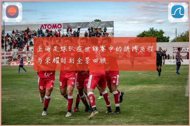 上海足球队在世锦赛中的拼搏历程与荣耀时刻全景回顾