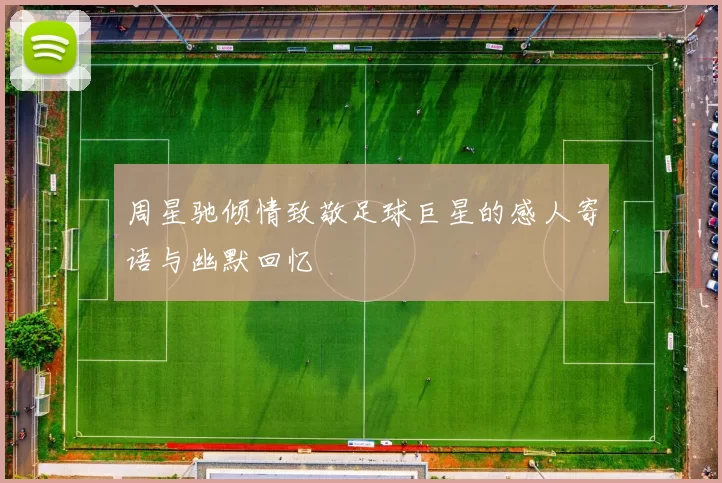 周星驰倾情致敬足球巨星的感人寄语与幽默回忆