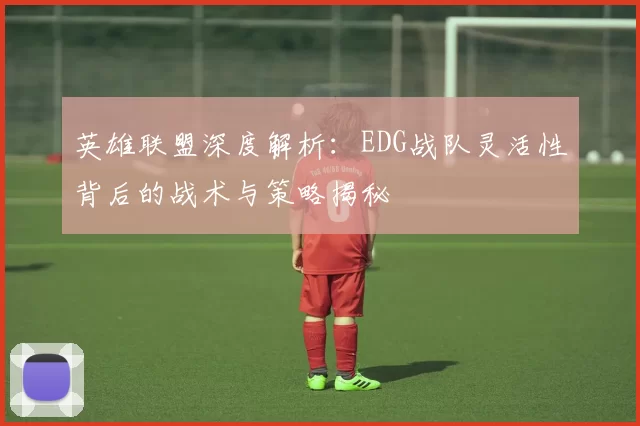 英雄联盟深度解析：EDG战队灵活性背后的战术与策略揭秘