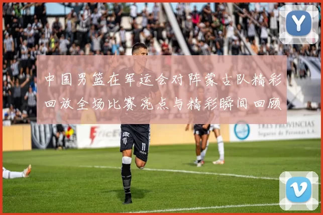 中国男篮在军运会对阵蒙古队精彩回放全场比赛亮点与精彩瞬间回顾