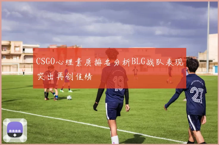 CSGO心理素质排名分析BLG战队表现突出再创佳绩