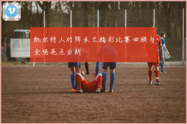 凯尔特人对阵米兰精彩比赛回顾与全场亮点分析