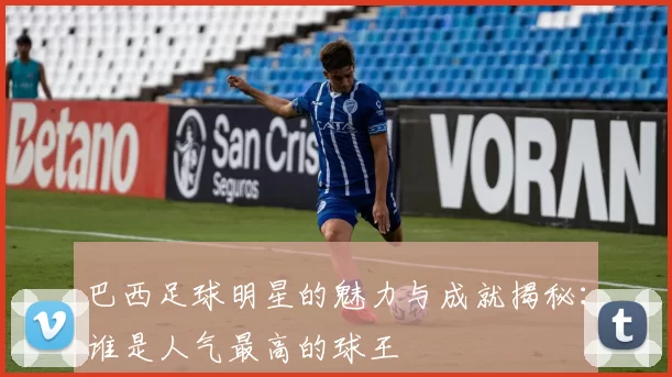 巴西足球明星的魅力与成就揭秘：谁是人气最高的球王