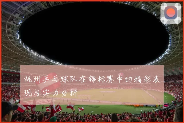 杭州乒乓球队在锦标赛中的精彩表现与实力分析