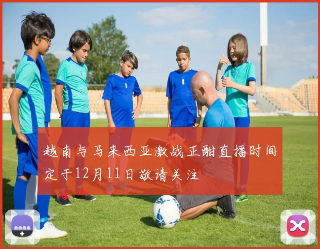 越南与马来西亚激战正酣直播时间定于12月11日敬请关注