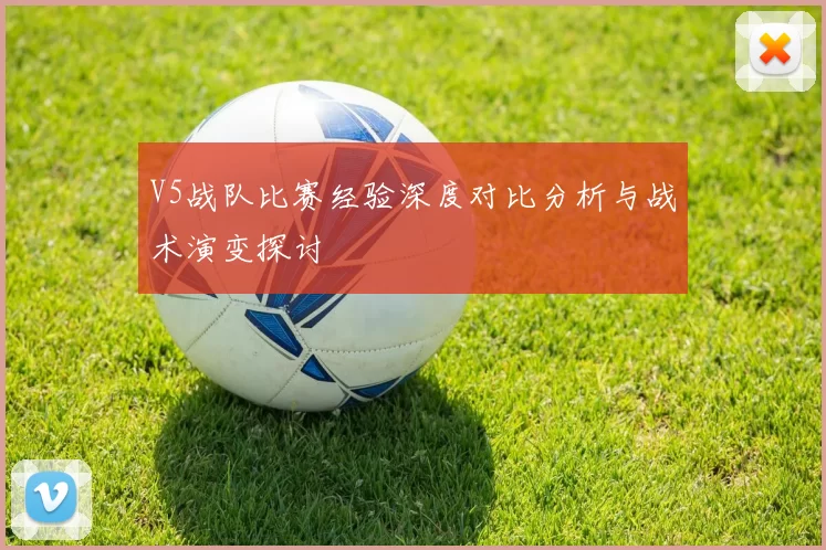 V5战队比赛经验深度对比分析与战术演变探讨