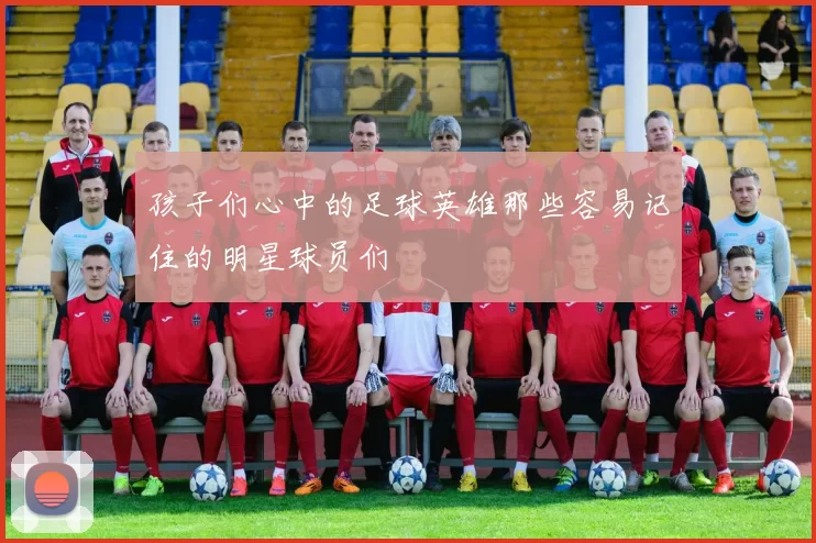 孩子们心中的足球英雄那些容易记住的明星球员们