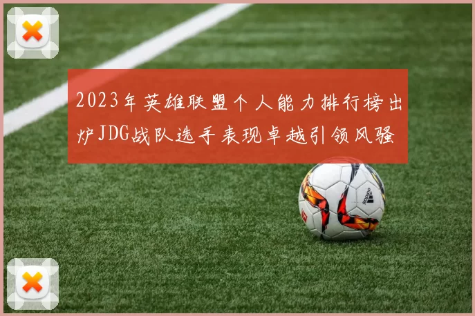 2023年英雄联盟个人能力排行榜出炉JDG战队选手表现卓越引领风骚
