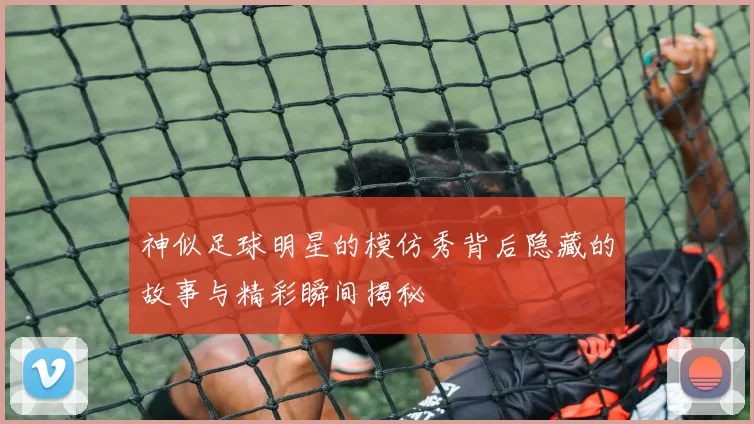 神似足球明星的模仿秀背后隐藏的故事与精彩瞬间揭秘