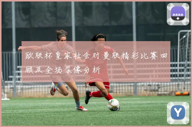 欧联杯皇家社会对曼联精彩比赛回顾及全场录像分析