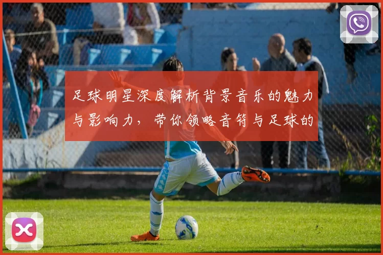足球明星深度解析背景音乐的魅力与影响力，带你领略音符与足球的完美结合