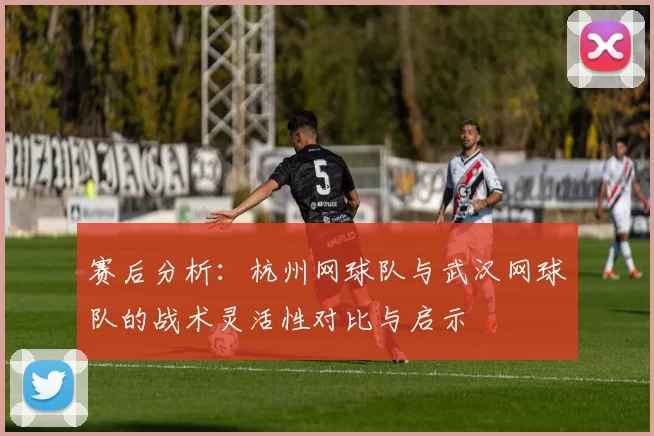 赛后分析：杭州网球队与武汉网球队的战术灵活性对比与启示