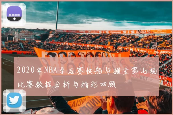 2020年NBA季后赛快船与掘金第七场比赛数据分析与精彩回顾
