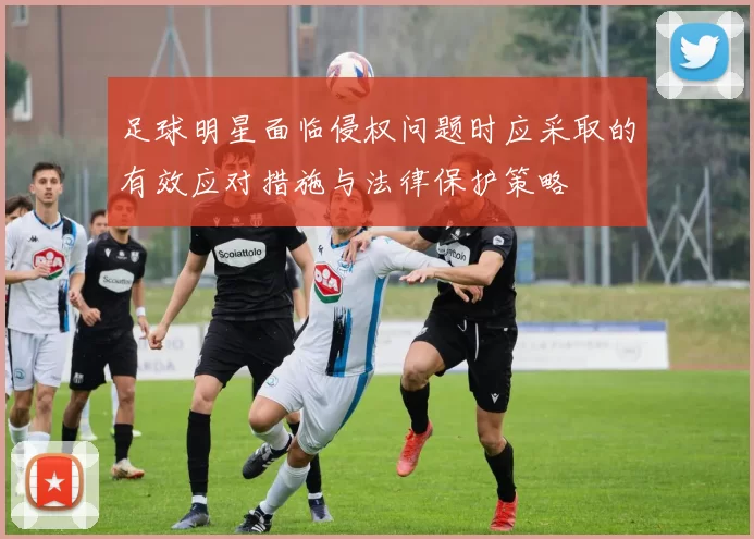足球明星面临侵权问题时应采取的有效应对措施与法律保护策略