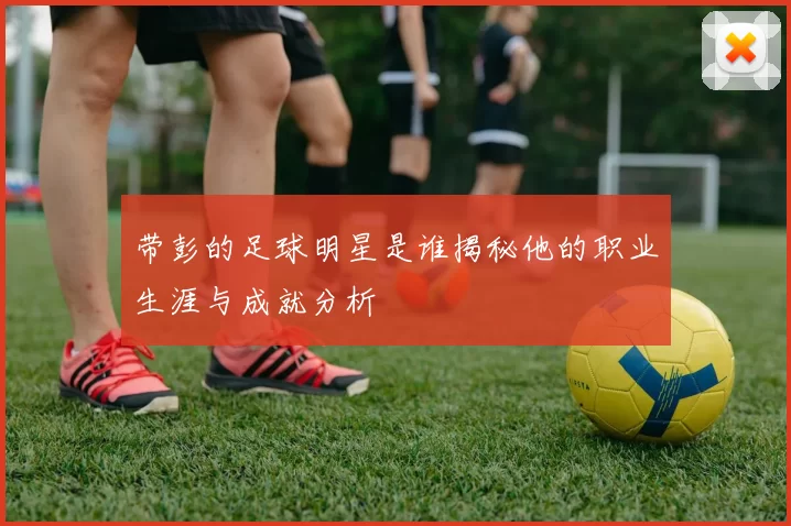 带彭的足球明星是谁揭秘他的职业生涯与成就分析