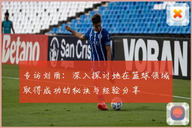 专访刘丽：深入探讨她在篮球领域取得成功的秘诀与经验分享