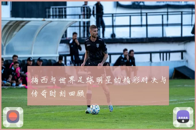 梅西与世界足球明星的精彩对决与传奇时刻回顾