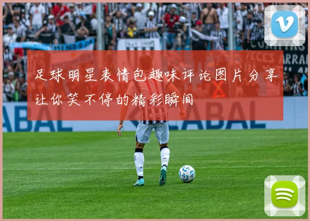 足球明星表情包趣味评论图片分享让你笑不停的精彩瞬间