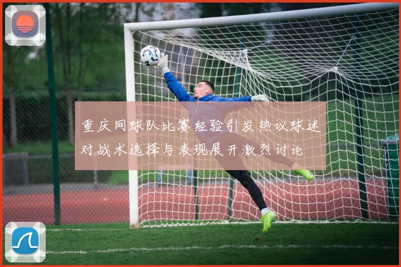 重庆网球队比赛经验引发热议球迷对战术选择与表现展开激烈讨论