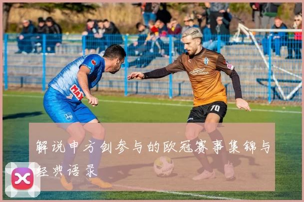 解说申方剑参与的欧冠赛事集锦与经典语录