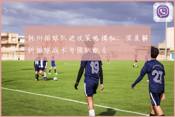 杭州排球队进攻策略揭秘：深度解析排球战术与团队配合