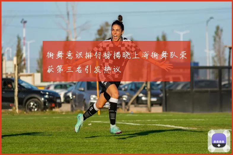 街舞意识排行榜揭晓上海街舞队荣获第三名引发热议