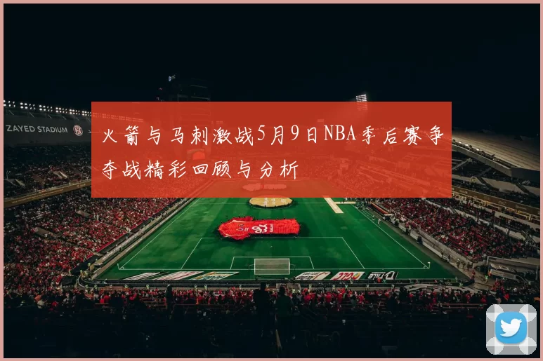 火箭与马刺激战5月9日NBA季后赛争夺战精彩回顾与分析