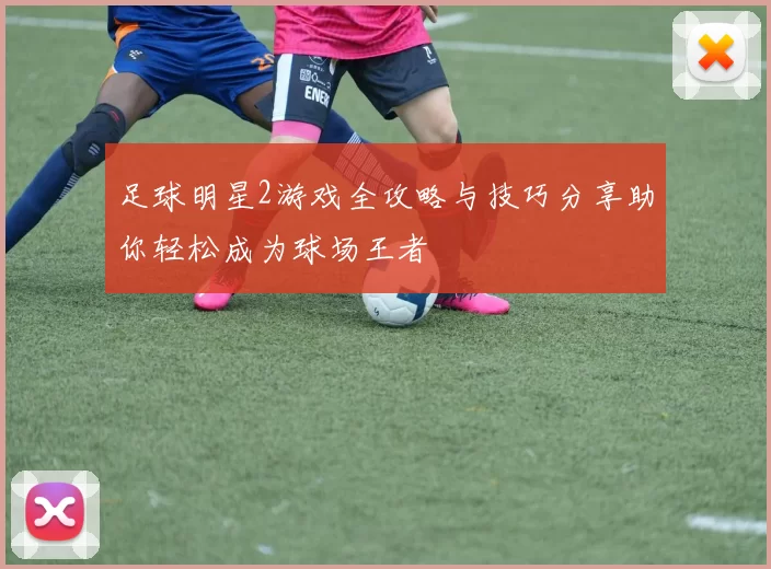 足球明星2游戏全攻略与技巧分享助你轻松成为球场王者