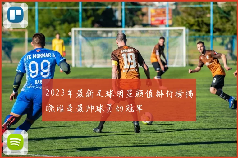 2023年最新足球明星颜值排行榜揭晓谁是最帅球员的冠军