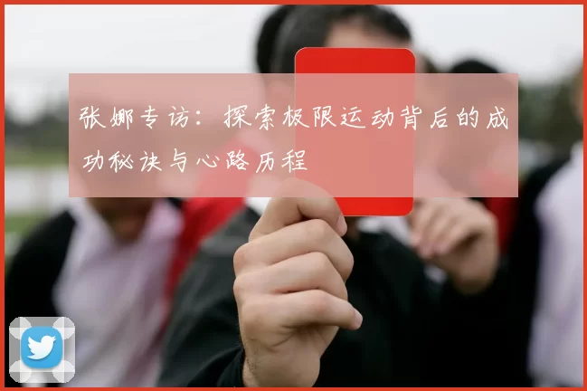张娜专访：探索极限运动背后的成功秘诀与心路历程