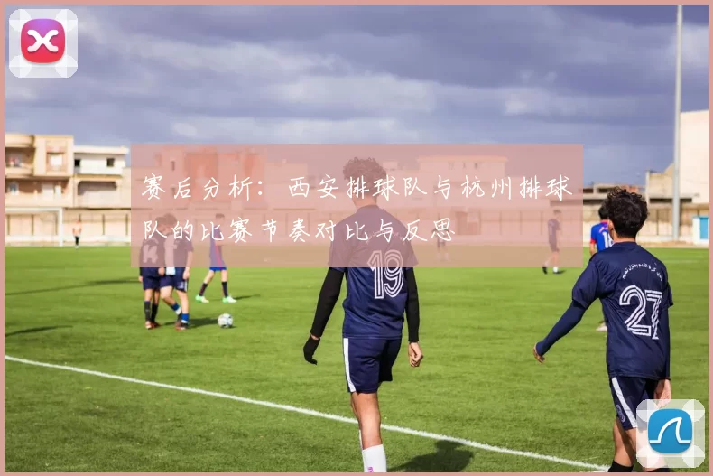 赛后分析：西安排球队与杭州排球队的比赛节奏对比与反思