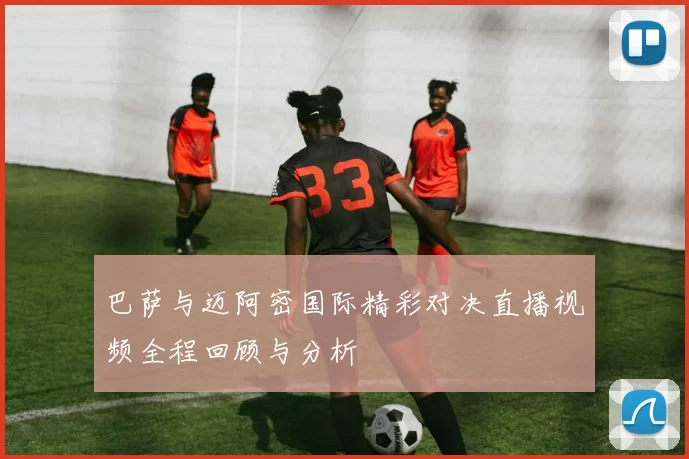 巴萨与迈阿密国际精彩对决直播视频全程回顾与分析