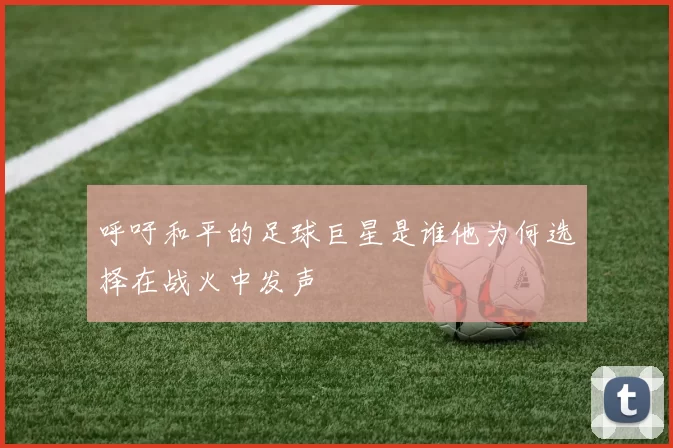 呼吁和平的足球巨星是谁他为何选择在战火中发声
