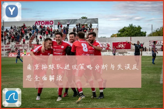 南京排球队进攻策略分析与失误反思全面解读