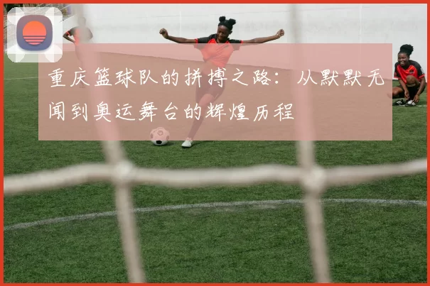 重庆篮球队的拼搏之路：从默默无闻到奥运舞台的辉煌历程