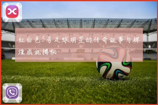 红白色5号足球明星的传奇故事与辉煌成就揭秘