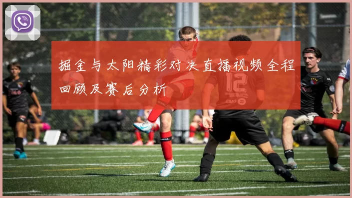 掘金与太阳精彩对决直播视频全程回顾及赛后分析