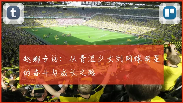 赵娜专访：从青涩少女到网球明星的奋斗与成长之路
