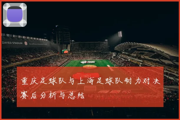 重庆足球队与上海足球队耐力对决赛后分析与总结