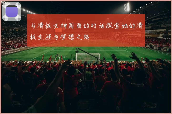 与滑板女神周丽的对话探索她的滑板生涯与梦想之路