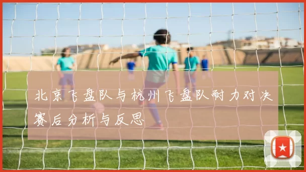 北京飞盘队与杭州飞盘队耐力对决赛后分析与反思